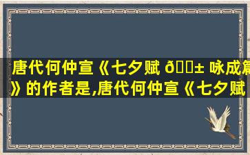 唐代何仲宣《七夕赋 🐱 咏成篇》的作者是,唐代何仲宣《七夕赋咏成 🐧 篇》的作者是什么